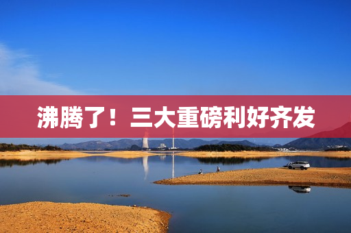 沸腾了！三大重磅利好齐发