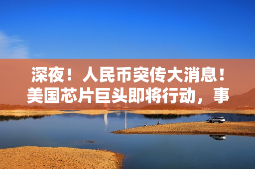 深夜！人民币突传大消息！美国芯片巨头即将行动，事关中国 第1张