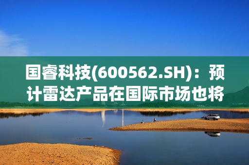 国?？萍?600562.SH)：预计雷达产品在国际市场也将保持一定的订单需求