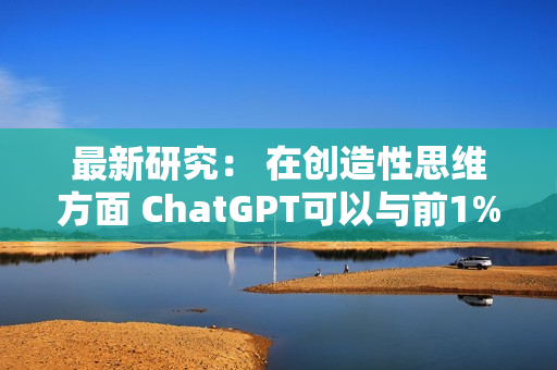 最新研究： 在创造性思维方面 ChatGPT可以与前1%的人类相媲美