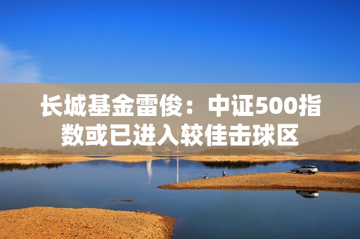 长城基金雷?。褐兄?00指数或已进入较佳击球区