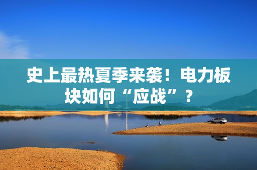 史上最热夏季来袭！电力板块如何“应战”？ 第1张