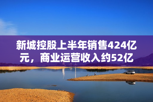 新城控股上半年销售424亿元，商业运营收入约52亿元