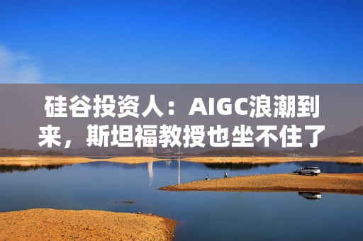 硅谷投资人：AIGC浪潮到来，斯坦福教授也坐不住了 第1张