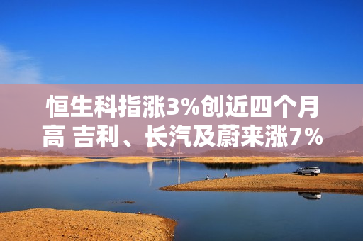 恒生科指涨3%创近四个月高 吉利、长汽及蔚来涨7%-12% 第1张