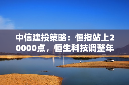 中信建投策略：恒指站上20000点，恒生科技调整年初高点，继续看多 第1张