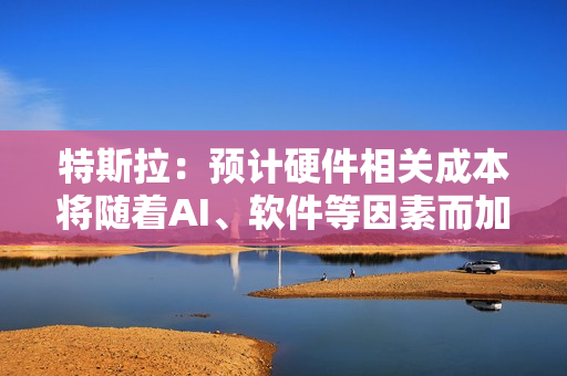 特斯拉：预计硬件相关成本将随着AI、软件等因素而加速增长 第1张