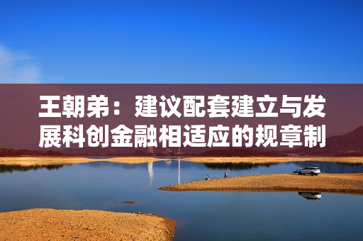 王朝弟：建议配套建立与发展科创金融相适应的规章制度和风控机制
