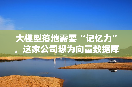 大模型落地需要“记忆力”，这家公司想为向量数据库正名 第1张