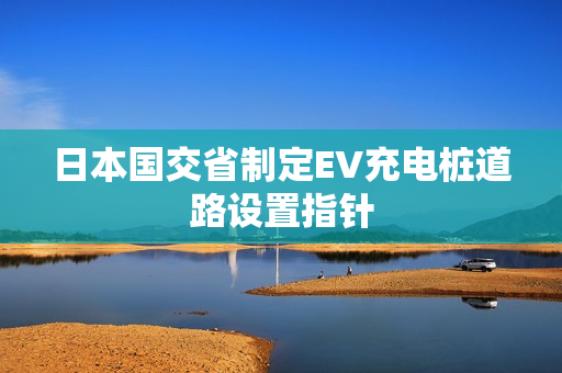 日本国交省制定EV充电桩道路设置指针 第1张