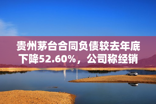 贵州茅台合同负债较去年底下降52.60%，公司称经销商预付货款减少 第1张