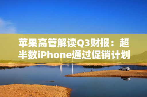 苹果高管解读Q3财报：超半数iPhone通过促销计划卖出 所以卖得好 第1张