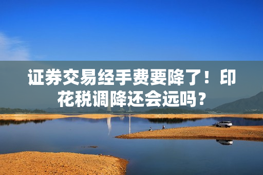 证券交易经手费要降了！印花税调降还会远吗？ 第1张
