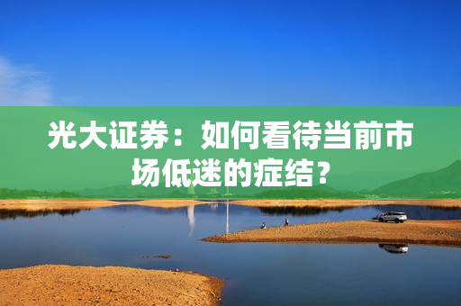 光大证券：如何看待当前市场低迷的症结？ 第1张