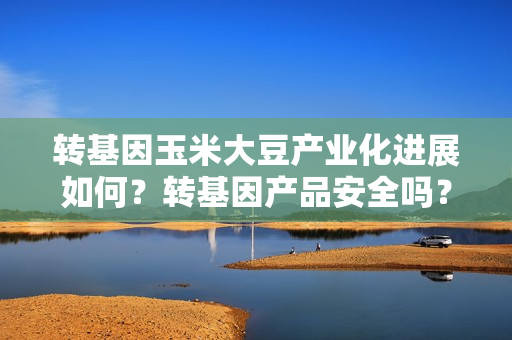 转基因玉米大豆产业化进展如何？转基因产品安全吗？农业农村部解答 第1张