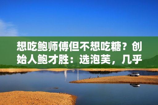 想吃鲍师傅但不想吃糖？创始人鲍才胜：选泡芙，几乎没有糖 第1张