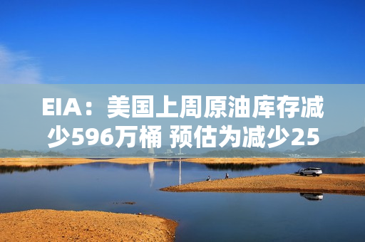 EIA：美国上周原油库存减少596万桶 预估为减少250万桶