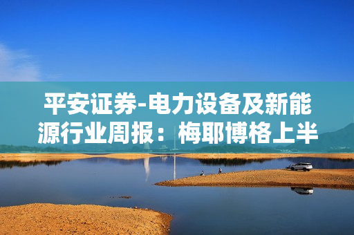 平安证券-电力设备及新能源行业周报：梅耶博格上半年亏损程度扩大，美国大储装机提速-230827 第1张