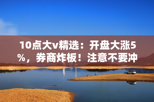 10点大v精?。嚎檀笳?%，券商炸板！注意不要冲动追涨，短线看数字+金融 第1张