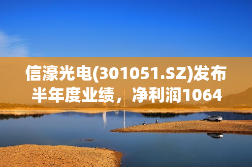 信濠光电(301051.SZ)发布半年度业绩，净利润1064万元，同比扭亏为盈 第1张