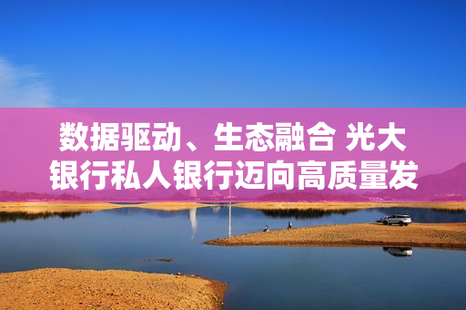 数据驱动、生态融合 光大银行私人银行迈向高质量发展阶段 第1张
