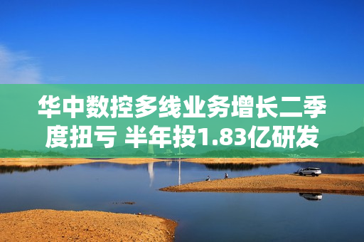 华中数控多线业务增长二季度扭亏 半年投1.83亿研发费占营收20.66% 第1张