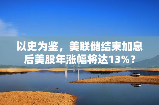 以史为鉴，美联储结束加息后美股年涨幅将达13%？
