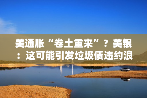 美通胀“卷土重来”？美银：这可能引发垃圾债违约浪潮