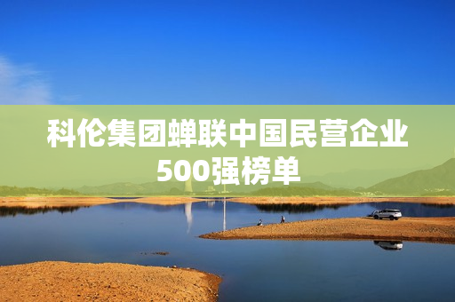 科伦集团蝉联中国民营企业500强榜单