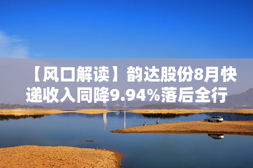 【风口解读】韵达股份8月快递收入同降9.94%落后全行业，今年已有5个月负增长 第1张