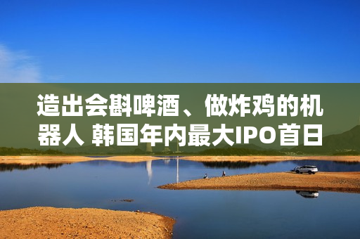 造出会斟啤酒、做炸鸡的机器人 韩国年内最大IPO首日交易股价暴涨 第1张