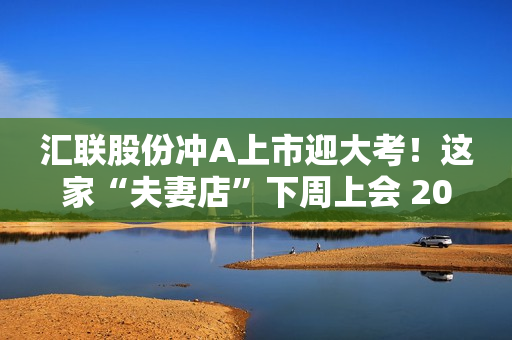 汇联股份冲A上市迎大考！这家“夫妻店”下周上会 2022年应收账款大增 第1张