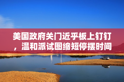美国政府关门近乎板上钉钉，温和派试图缩短停摆时间