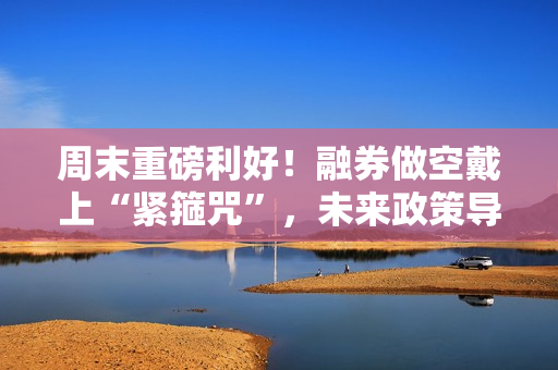 周末重磅利好！融券做空戴上“紧箍咒”，未来政策导向如何走？ 第1张