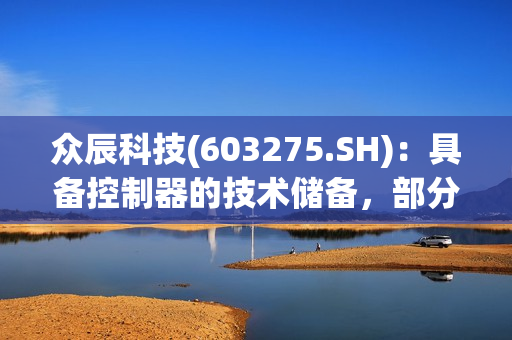 众辰科技(603275.SH)：具备控制器的技术储备，部分驱动器产品已经集成了控制器功能 第1张