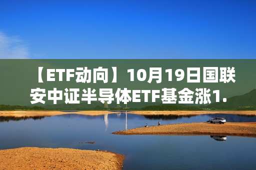 【ETF动向】10月19日国联安中证半导体ETF基金涨1.23%，份额减少4.24亿份 第1张