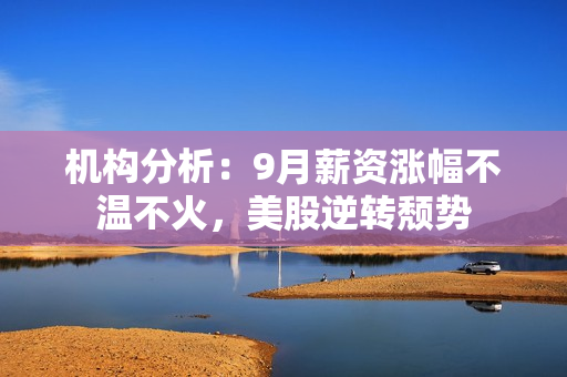 机构分析：9月薪资涨幅不温不火，美股逆转颓势 第1张