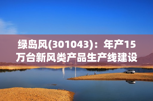 绿岛风(301043)：年产15万台新风类产品生产线建设项目还未投产 第1张