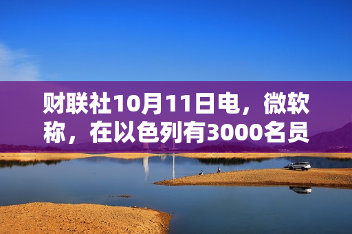 财联社10月11日电，微软称，在以色列有3000名员工直接受到影响。 第1张