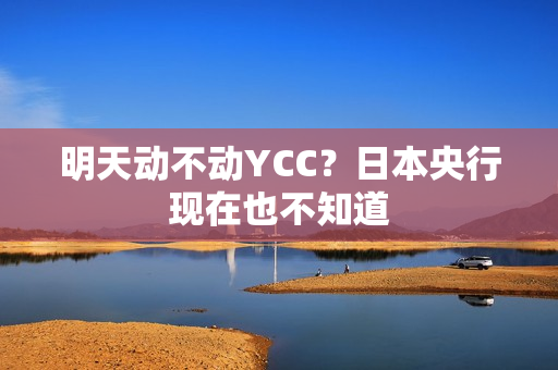明天动不动YCC？日本央行现在也不知道
