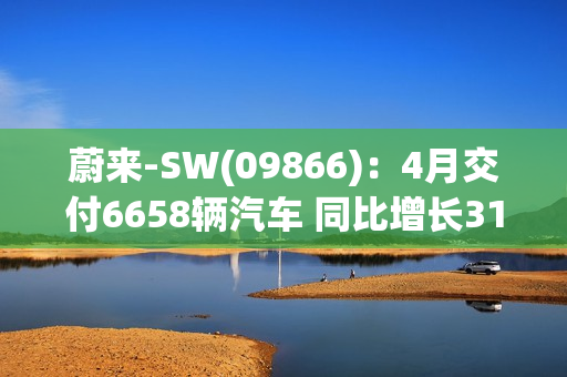 蔚来-SW(09866)：4月交付6658辆汽车 同比增长31.2%