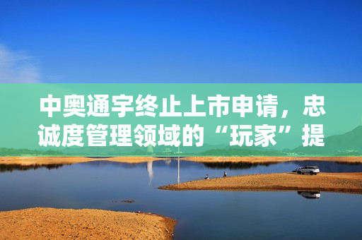 中奥通宇终止上市申请，忠诚度管理领域的“玩家”提供专业服务，投资机会在哪？ 第1张
