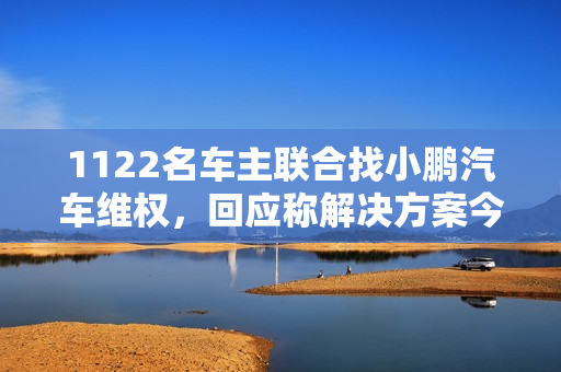 1122名车主联合找小鹏汽车维权，回应称解决方案今天将公布 第1张
