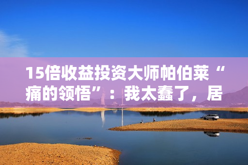 15倍收益投资大师帕伯莱“痛的领悟”：我太蠢了，居然卖掉了茅台 第1张