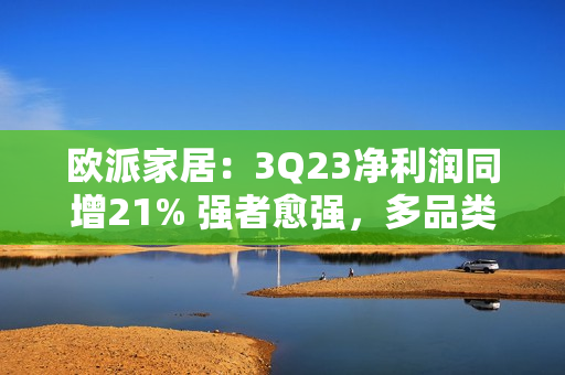 欧派家居：3Q23净利润同增21% 强者愈强，多品类盈利能力提升！ 第1张