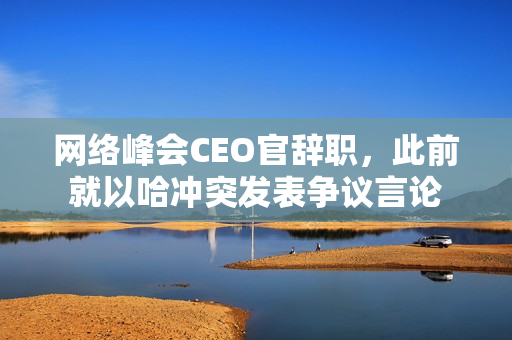 网络峰会CEO官辞职，此前就以哈冲突发表争议言论 第1张