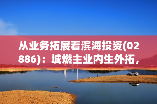 从业务拓展看滨海投资(02886)：城燃主业内生外拓，成长潜力进一步释放 第1张