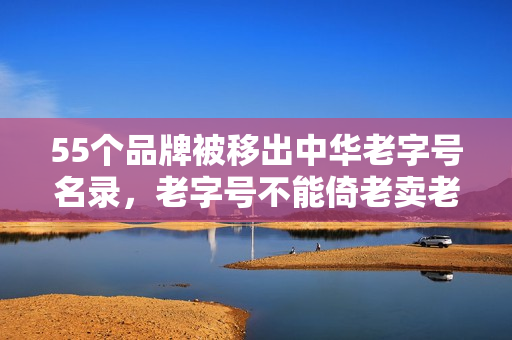 55个品牌被移出中华老字号名录，老字号不能倚老卖老 第1张