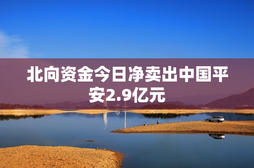 北向资金今日净卖出中国平安2.9亿元 第1张