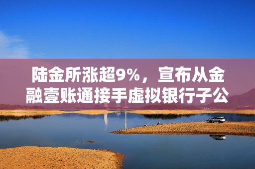 陆金所涨超9%，宣布从金融壹账通接手虚拟银行子公司 第1张